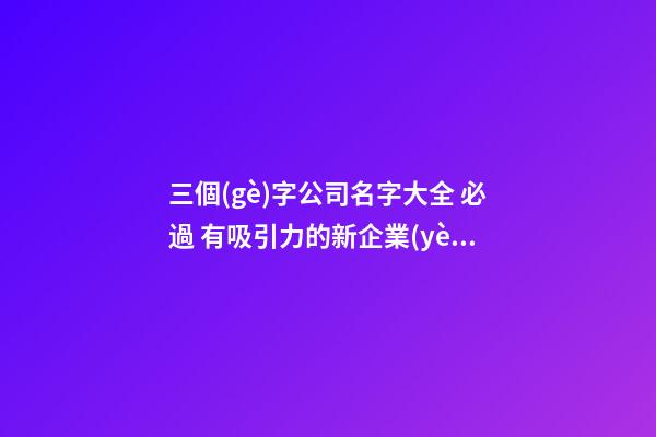 三個(gè)字公司名字大全 必過 有吸引力的新企業(yè)名稱,起名之家